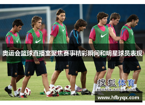 奥运会篮球直播室聚焦赛事精彩瞬间和明星球员表现 奥运会篮球直播室聚焦赛事精彩瞬间和明星球员表现
