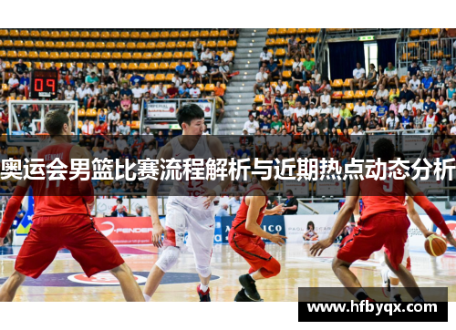 奥运会男篮比赛流程解析与近期热点动态分析