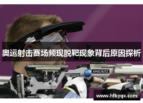 奥运射击赛场频现脱靶现象背后原因探析 奥运射击赛场频现脱靶现象背后原因探析