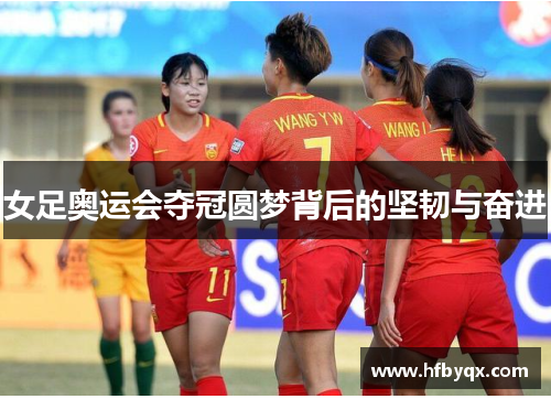 女足奥运会夺冠圆梦背后的坚韧与奋进