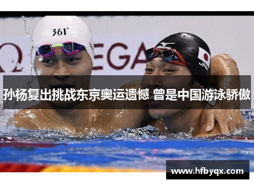 孙杨复出挑战东京奥运遗憾 曾是中国游泳骄傲 孙杨复出挑战东京奥运遗憾 曾是中国游泳骄傲
