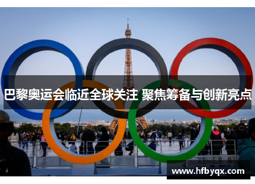 巴黎奥运会临近全球关注 聚焦筹备与创新亮点